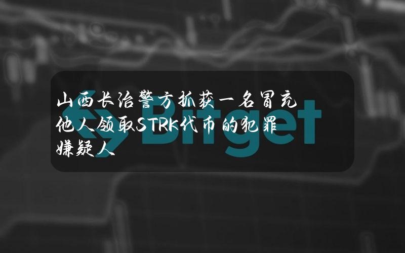 山西长治警方抓获一名冒充他人领取STRK代币的犯罪嫌疑人