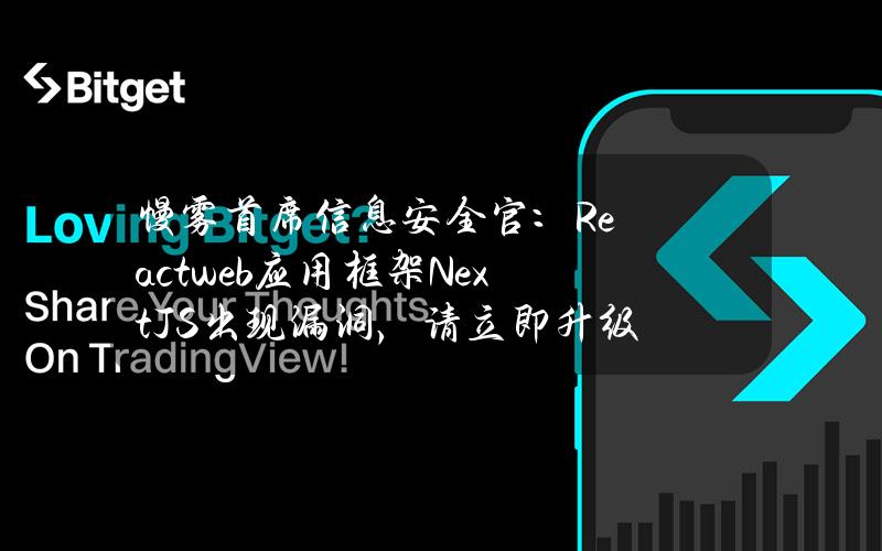 慢雾首席信息安全官：Reactweb应用框架Next.JS出现漏洞，请立即升级至v14.1.1版本