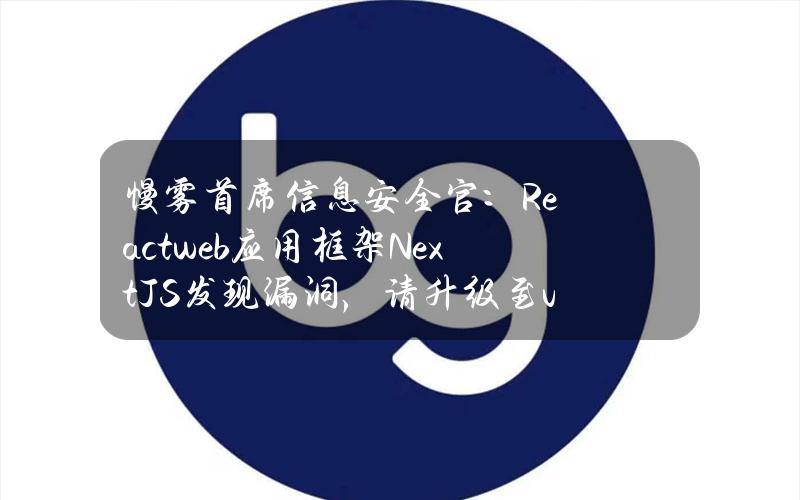 慢雾首席信息安全官：Reactweb应用框架Next.JS发现漏洞，请升级至v14.1.1版本