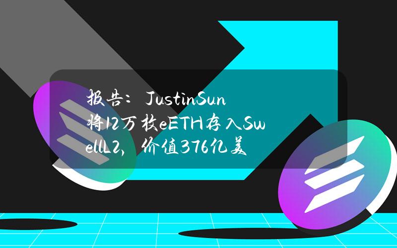 报告：JustinSun将12万枚eETH存入SwellL2，价值3.76亿美元