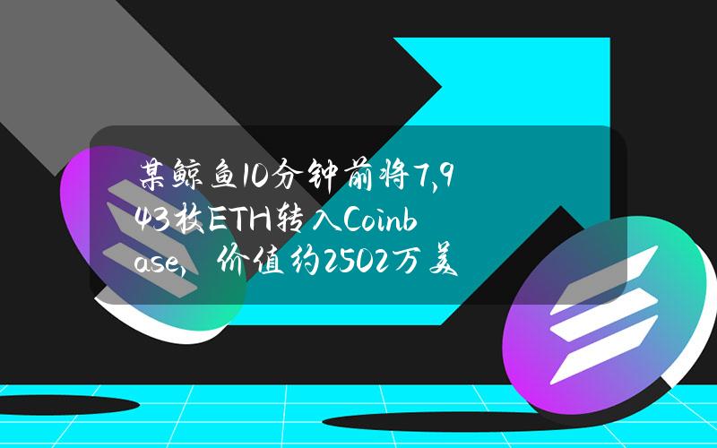 某鲸鱼10分钟前将7,943枚ETH转入Coinbase，价值约2502万美元