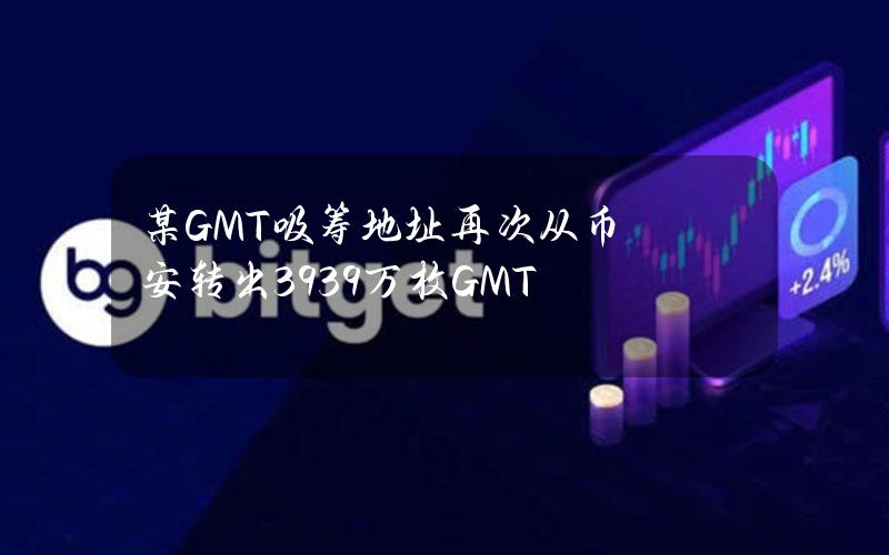 某GMT吸筹地址再次从币安转出3939万枚GMT