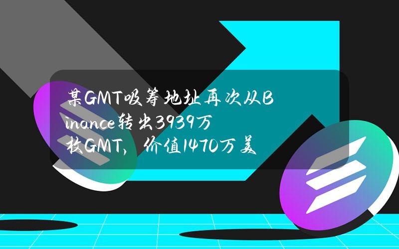 某GMT吸筹地址再次从Binance转出3939万枚GMT，价值1470万美元