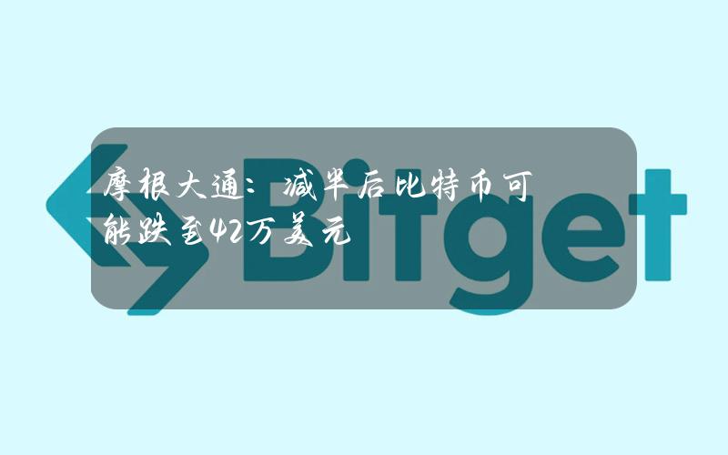 摩根大通：减半后比特币可能跌至4.2万美元