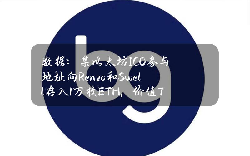 数据：某以太坊ICO参与地址向Renzo和Swell存入1万枚ETH，价值7356万美元