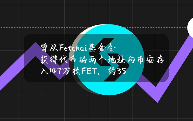 曾从Fetch.ai基金会获得代币的两个地址向币安存入147万枚FET，约359万美元