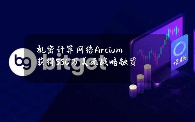 机密计算网络Arcium获得550万美元战略融资