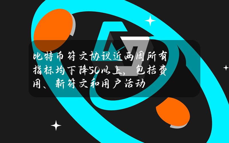 比特币符文协议近两周所有指标均下降50%以上，包括费用、新符文和用户活动