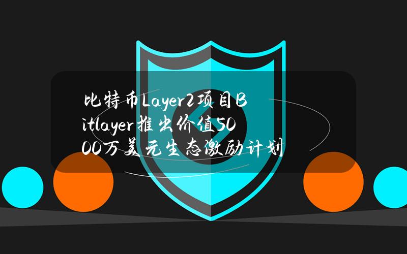 比特币Layer2项目Bitlayer推出价值5000万美元生态激励计划