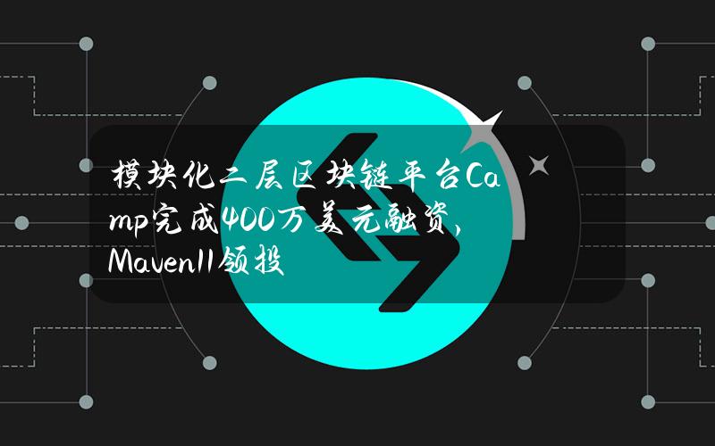 模块化二层区块链平台Camp完成400万美元融资，Maven11领投