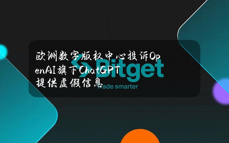 欧洲数字版权中心投诉OpenAI旗下ChatGPT提供虚假信息