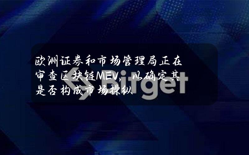 欧洲证券和市场管理局正在审查区块链MEV，以确定其是否构成市场操纵