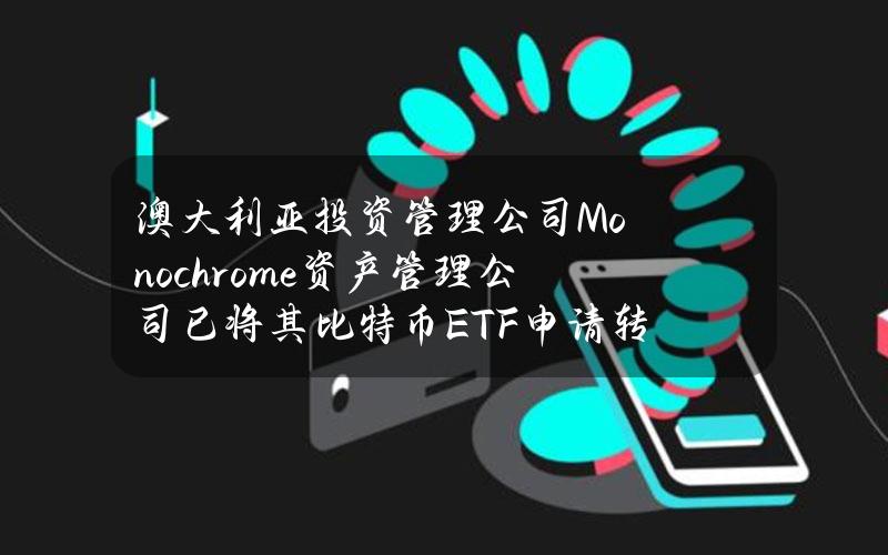 澳大利亚投资管理公司Monochrome资产管理公司已将其比特币ETF申请转至CboeAustralia