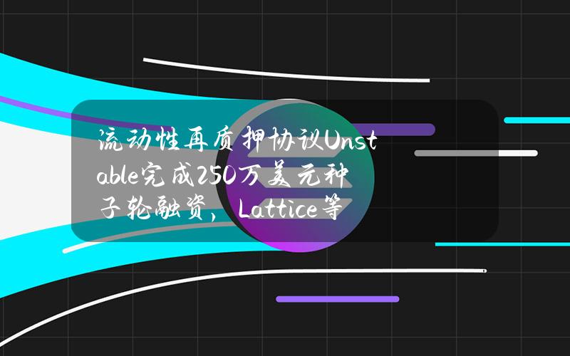 流动性再质押协议Unstable完成250万美元种子轮融资，Lattice等参投