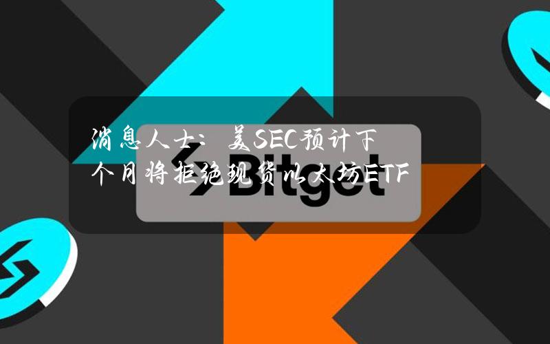 消息人士：美SEC预计下个月将拒绝现货以太坊ETF