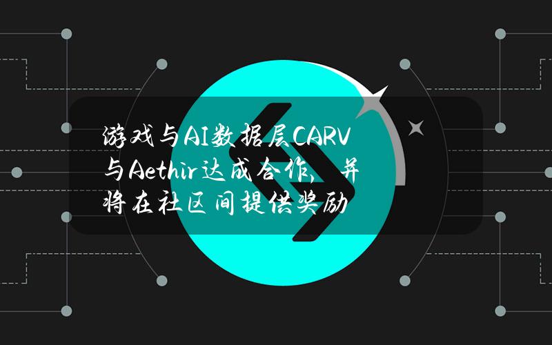 游戏与AI数据层CARV与Aethir达成合作，并将在社区间提供奖励