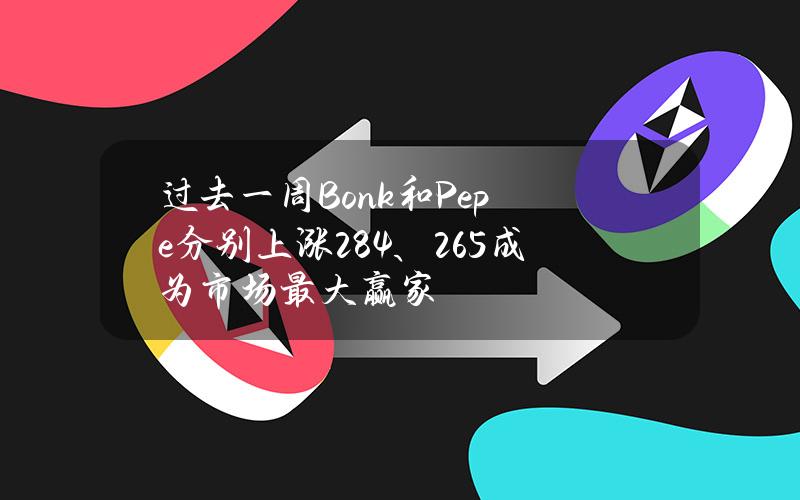 过去一周Bonk和Pepe分别上涨28.4%、26.5%成为市场最大赢家