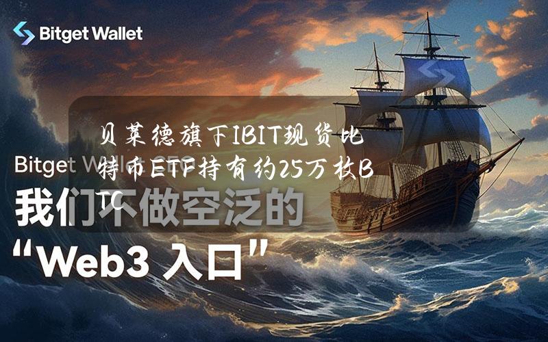 贝莱德旗下IBIT现货比特币ETF持有约25万枚BTC