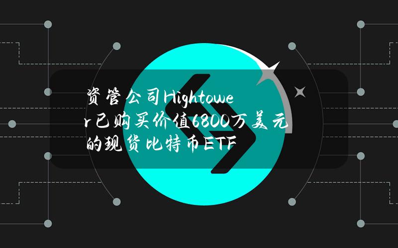 资管公司Hightower已购买价值6800万美元的现货比特币ETF