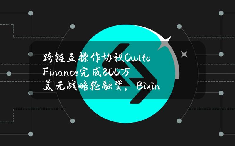 跨链互操作协议OwltoFinance完成800万美元战略轮融资，BixinVentures等领投