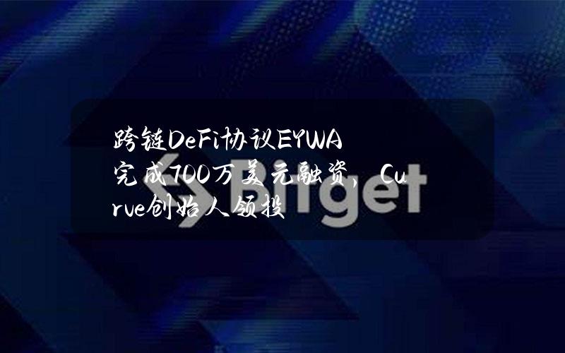 跨链DeFi协议EYWA完成700万美元融资，Curve创始人领投