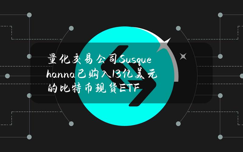 量化交易公司Susquehanna已购入13亿美元的比特币现货ETF