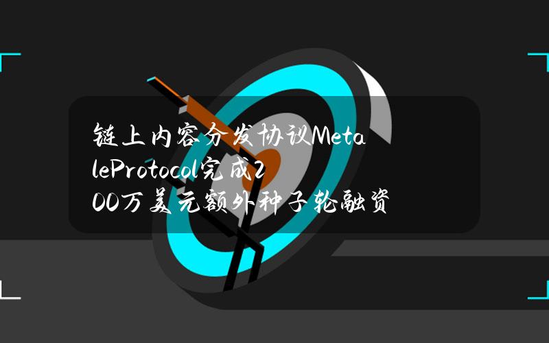 链上内容分发协议MetaleProtocol完成200万美元额外种子轮融资