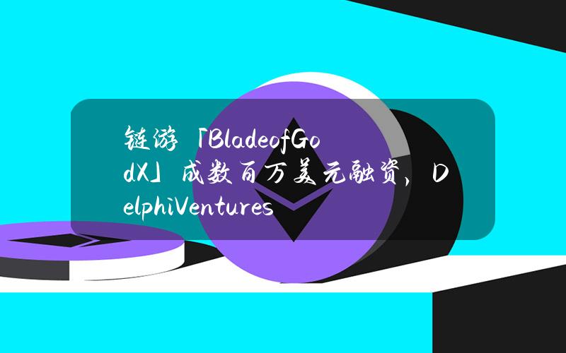 链游「BladeofGodX」成数百万美元融资，DelphiVentures等参投