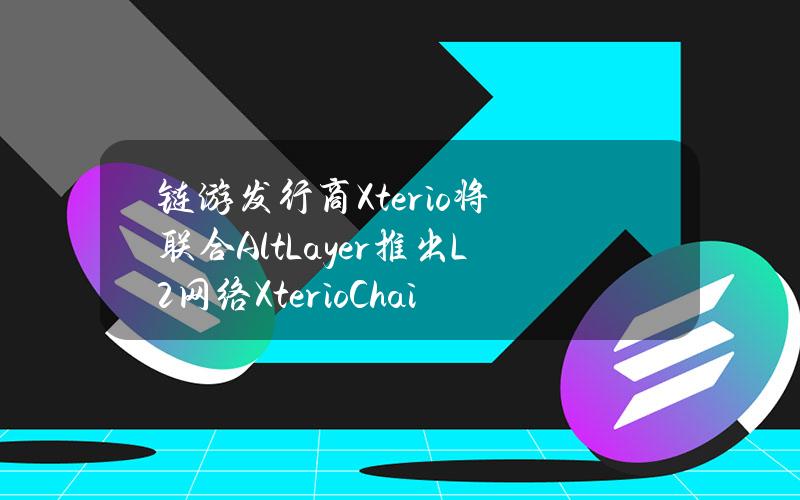 链游发行商Xterio将联合AltLayer推出L2网络XterioChain