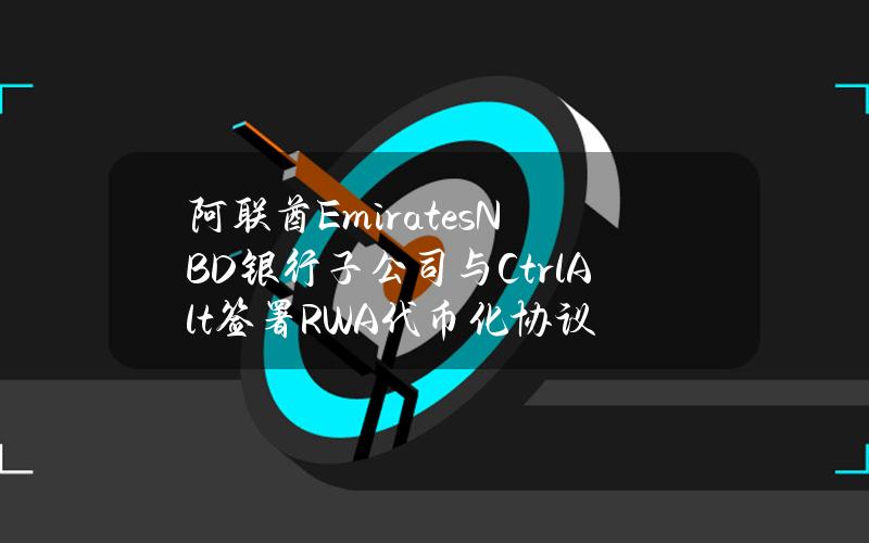 阿联酋EmiratesNBD银行子公司与CtrlAlt签署RWA代币化协议