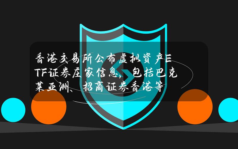 香港交易所公布虚拟资产ETF证券庄家信息，包括巴克莱亚洲、招商证券(香港)等