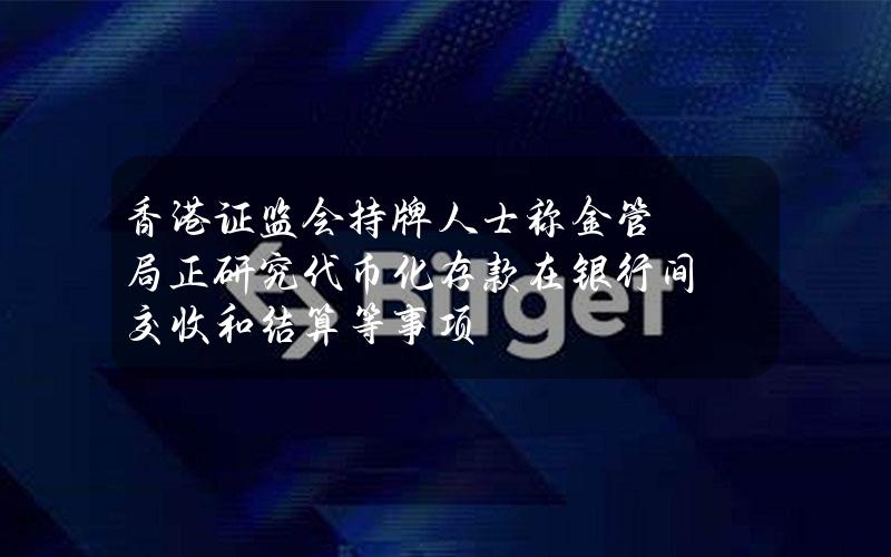 香港证监会持牌人士称金管局正研究代币化存款在银行间交收和结算等事项