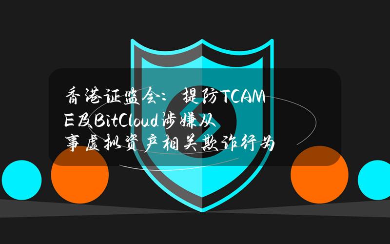 香港证监会：提防TCAME及BitCloud涉嫌从事虚拟资产相关欺诈行为