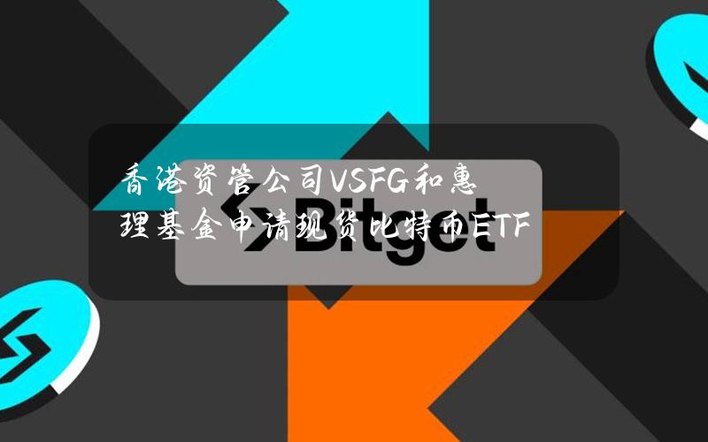 香港资管公司VSFG和惠理基金申请现货比特币ETF