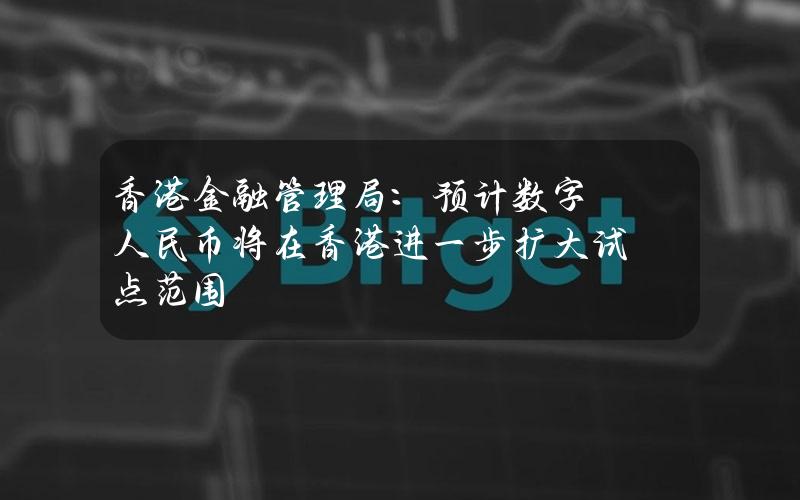 香港金融管理局：预计数字人民币将在香港进一步扩大试点范围