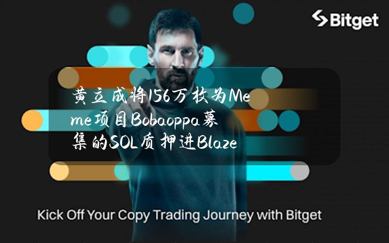 黄立成将15.6万枚为Meme项目Bobaoppa募集的SOL质押进BlazeStake