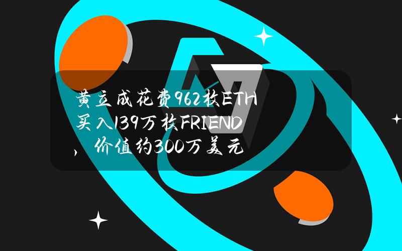 黄立成花费962枚ETH买入139万枚FRIEND，价值约300万美元