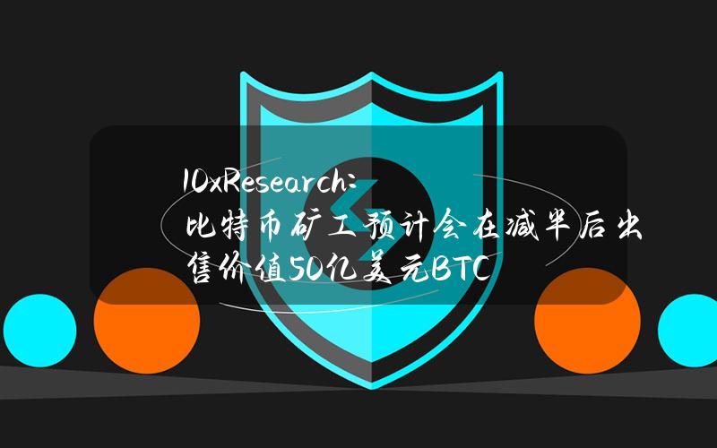 10xResearch：比特币矿工预计会在减半后出售价值50亿美元BTC