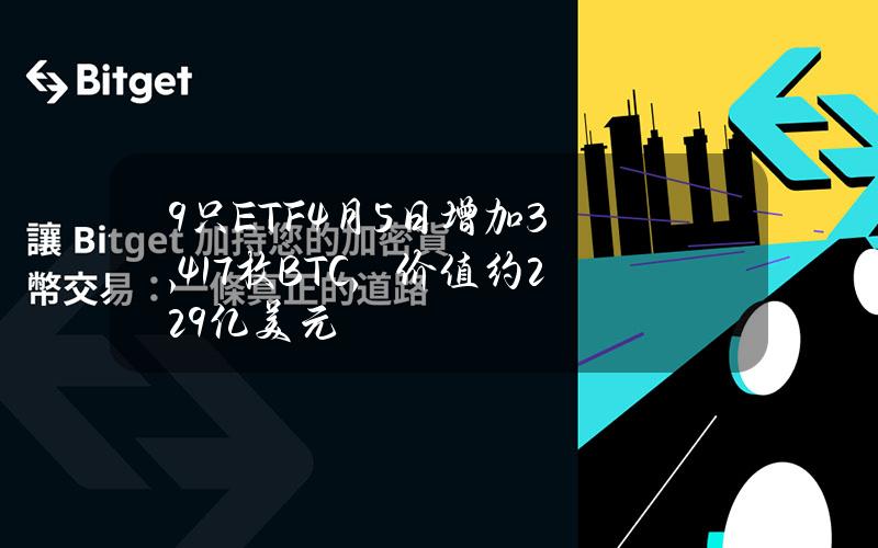 9只ETF4月5日增加3,417枚BTC，价值约2.29亿美元