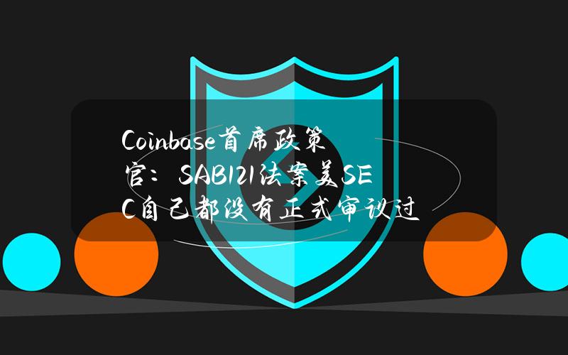 Coinbase首席政策官：SAB121法案美SEC自己都没有正式审议过