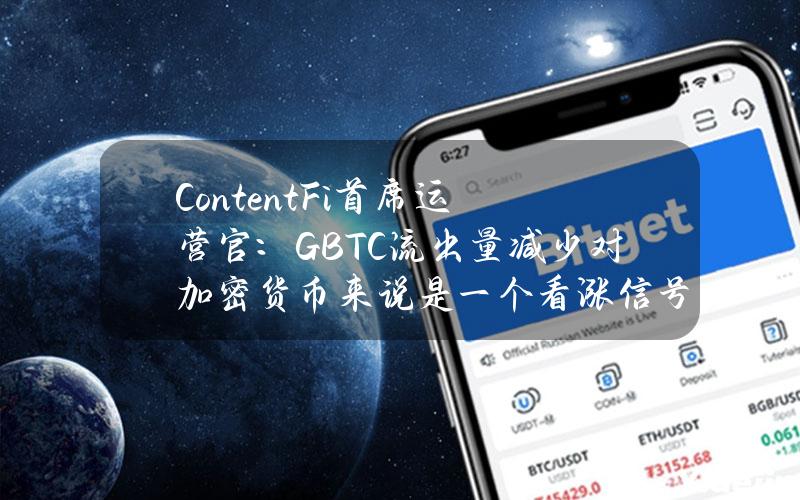 ContentFi首席运营官：GBTC流出量减少对加密货币来说是一个看涨信号