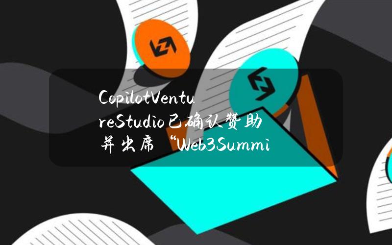 CopilotVentureStudio已确认赞助并出席“Web3SummitDubai”系列主题峰会