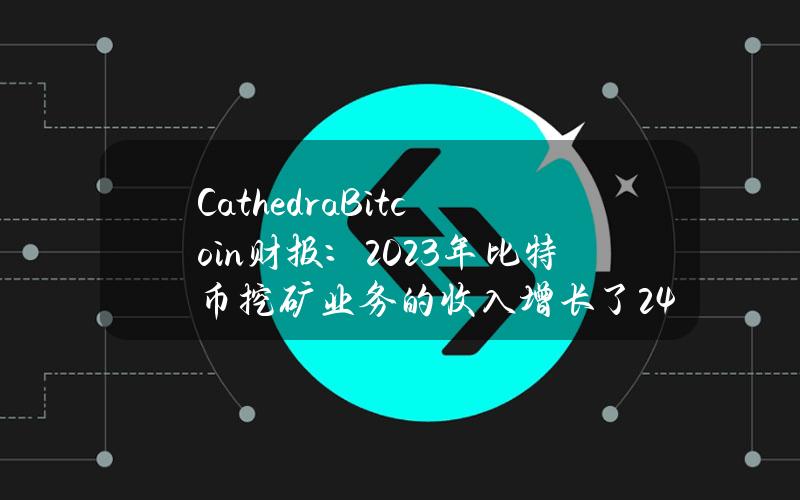 CathedraBitcoin财报：2023年比特币挖矿业务的收入增长了24%，达到1,090万加元