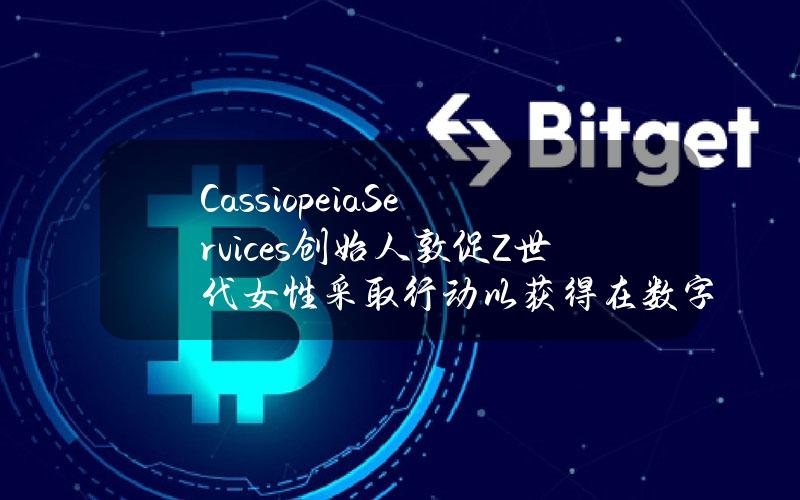 CassiopeiaServices创始人敦促Z世代女性采取行动以获得在数字时代更多的权利和机会