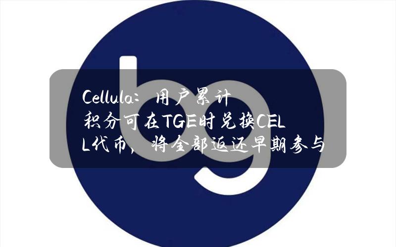 Cellula：用户累计积分可在TGE时兑换CELL代币，将全部返还早期参与用户充电费用