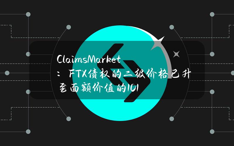 ClaimsMarket：FTX债权的二级价格已升至面额价值的101%