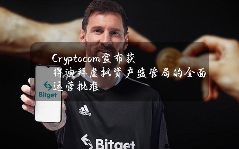 Crypto.com宣布获得迪拜虚拟资产监管局的全面运营批准