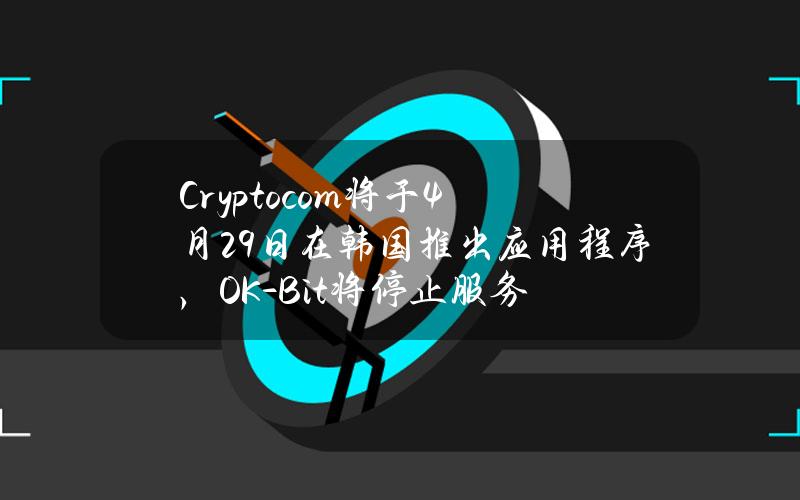 Crypto.com将于4月29日在韩国推出应用程序，OK-Bit将停止服务