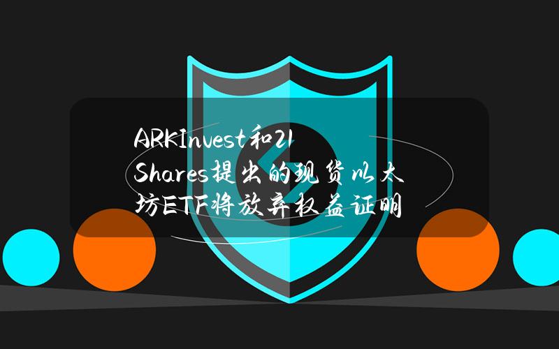 ARKInvest和21Shares提出的现货以太坊ETF将放弃权益证明