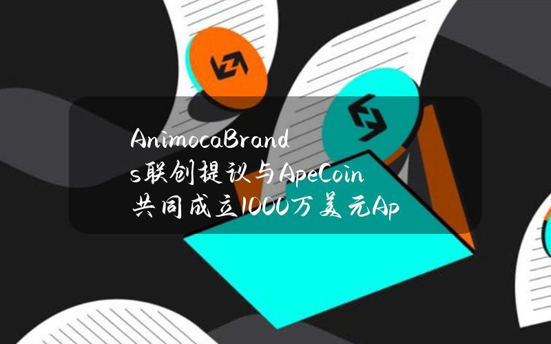 AnimocaBrands联创提议与ApeCoin共同成立1000万美元ApeCoinVentures